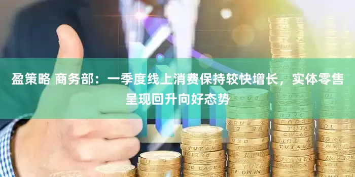 盈策略 商务部：一季度线上消费保持较快增长，实体零售呈现回升向好态势