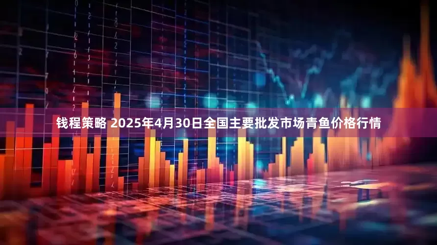 钱程策略 2025年4月30日全国主要批发市场青鱼价格行情