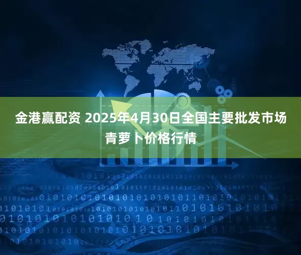 金港赢配资 2025年4月30日全国主要批发市场青萝卜价格行情