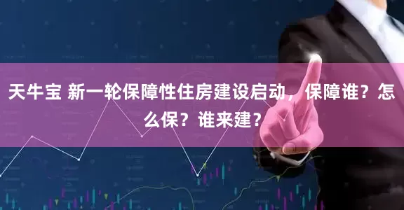 天牛宝 新一轮保障性住房建设启动，保障谁？怎么保？谁来建？