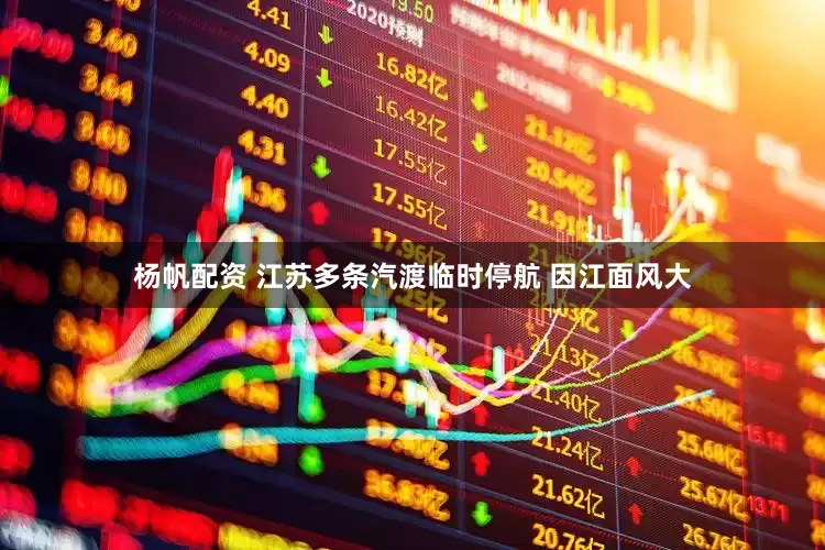 杨帆配资 江苏多条汽渡临时停航 因江面风大
