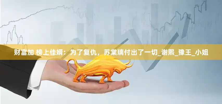 财富加 榜上佳婿：为了复仇，苏棠璃付出了一切_谢熙_豫王_小姐