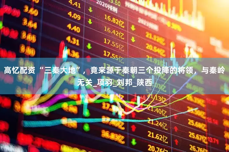 高忆配资 “三秦大地”，竟来源于秦朝三个投降的将领，与秦岭无关_项羽_刘邦_陕西