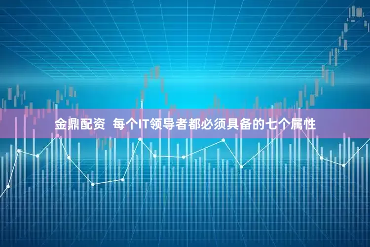 金鼎配资  每个IT领导者都必须具备的七个属性