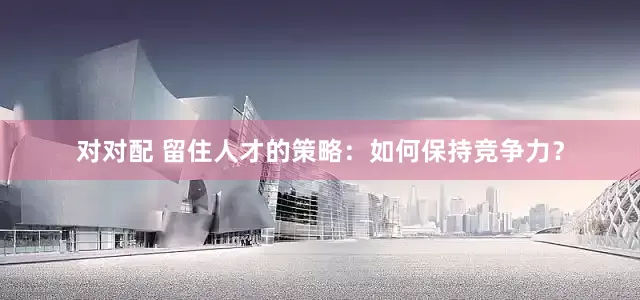 对对配 留住人才的策略：如何保持竞争力？