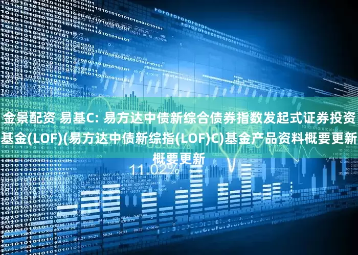 金景配资 易基C: 易方达中债新综合债券指数发起式证券投资基金(LOF)(易方达中债新综指(LOF)C)基金产品资料概要更新