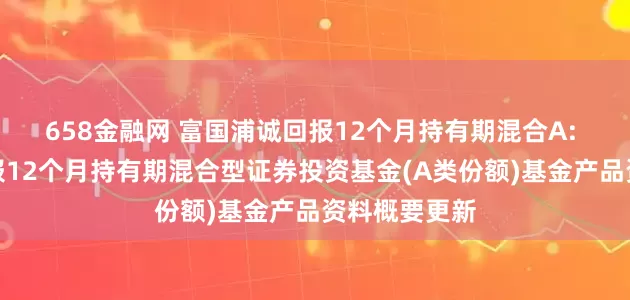 658金融网 富国浦诚回报12个月持有期混合A: 富国浦诚回报12个月持有期混合型证券投资基金(A类份额)基金产品资料概要更新