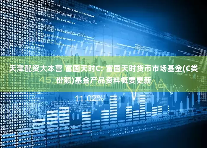 天津配资大本营 富国天时C: 富国天时货币市场基金(C类份额)基金产品资料概要更新