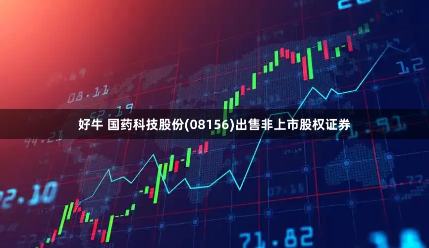 好牛 国药科技股份(08156)出售非上市股权证券