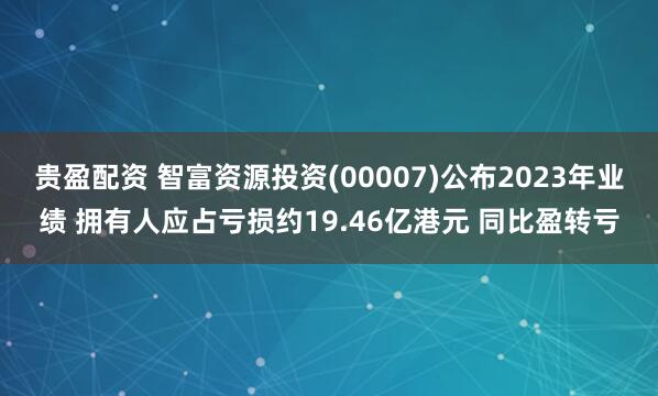 贵盈配资 智富资源投资(00007)公布2023年业绩 拥有人应占亏损约19.46亿港元 同比盈转亏