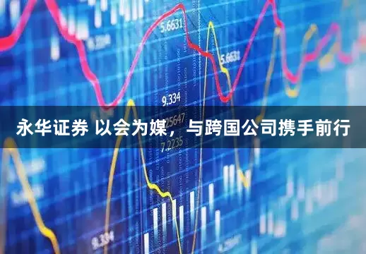 永华证券 以会为媒，与跨国公司携手前行