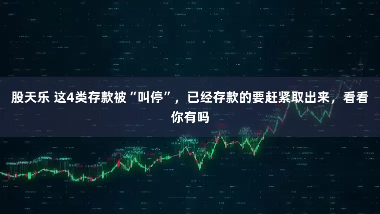 股天乐 这4类存款被“叫停”，已经存款的要赶紧取出来，看看你有吗