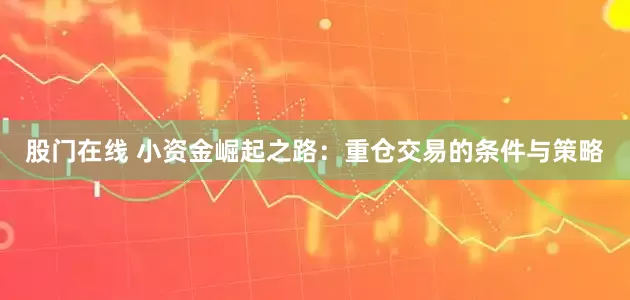 股门在线 小资金崛起之路：重仓交易的条件与策略