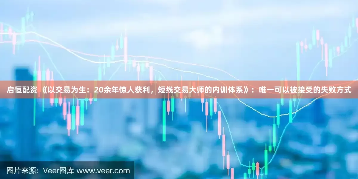启恒配资 《以交易为生：20余年惊人获利，短线交易大师的内训体系》：唯一可以被接受的失败方式