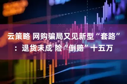 云策略 网购骗局又见新型“套路”：退货未成 险“倒赔”十五万