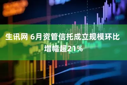 生讯网 6月资管信托成立规模环比 增幅超21%