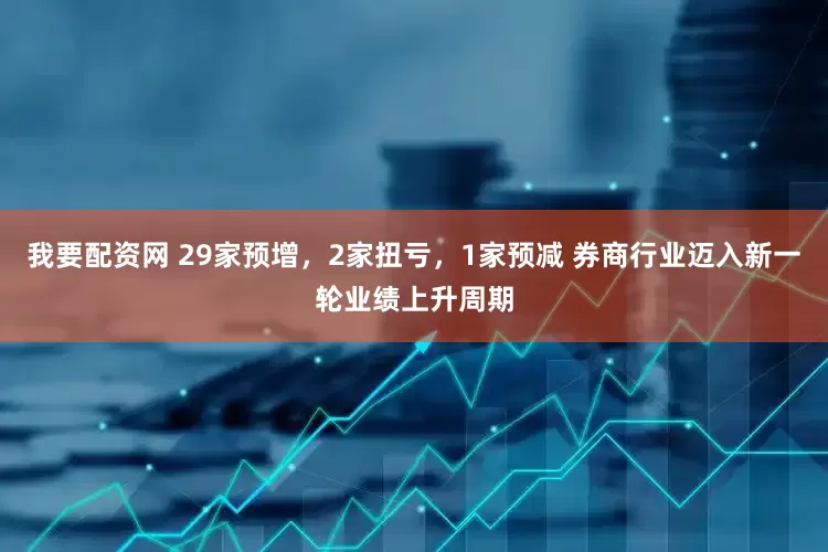 我要配资网 29家预增，2家扭亏，1家预减 券商行业迈入新一轮业绩上升周期