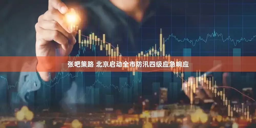张吧策路 北京启动全市防汛四级应急响应