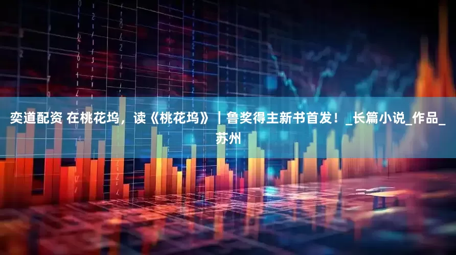 奕道配资 在桃花坞，读《桃花坞》｜鲁奖得主新书首发！_长篇小说_作品_苏州