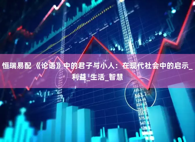 恒瑞易配 《论语》中的君子与小人：在现代社会中的启示_利益_生活_智慧