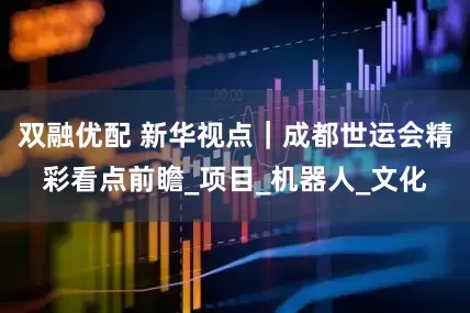 双融优配 新华视点｜成都世运会精彩看点前瞻_项目_机器人_文化