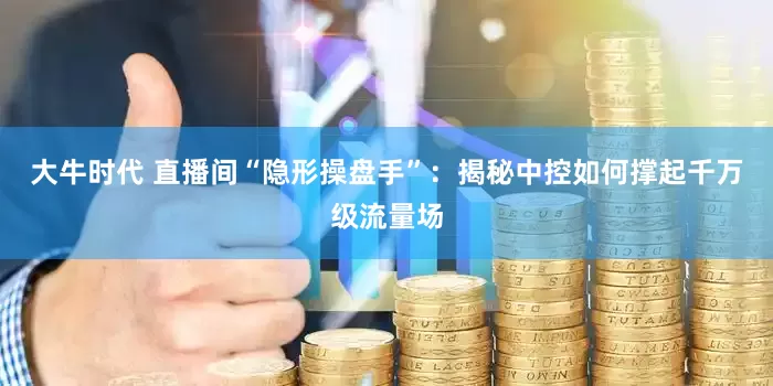 大牛时代 直播间“隐形操盘手”：揭秘中控如何撑起千万级流量场