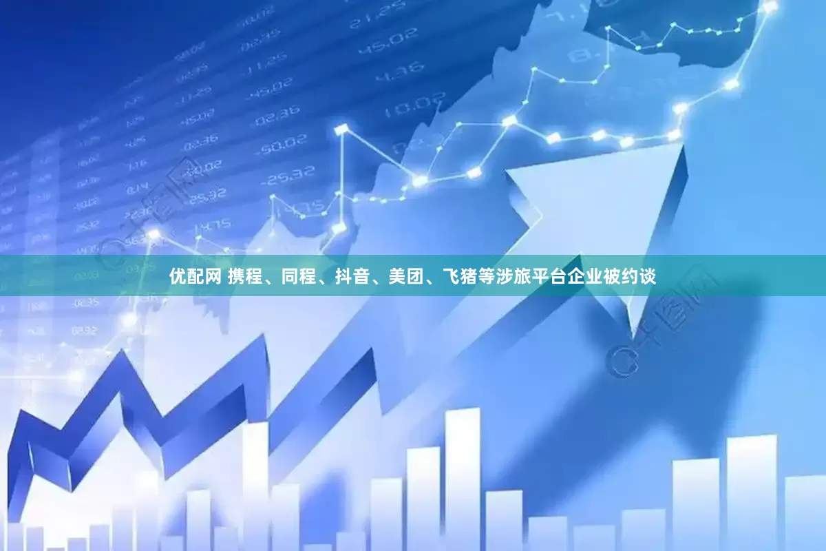 优配网 携程、同程、抖音、美团、飞猪等涉旅平台企业被约谈