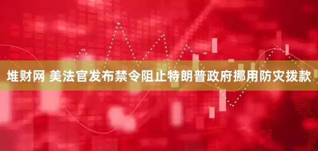 堆财网 美法官发布禁令阻止特朗普政府挪用防灾拨款