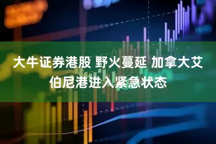 大牛证券港股 野火蔓延 加拿大艾伯尼港进入紧急状态