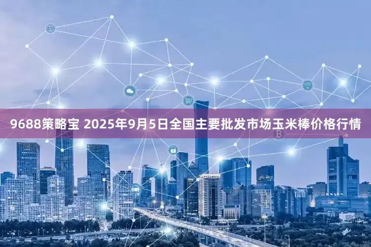 9688策略宝 2025年9月5日全国主要批发市场玉米棒价格行情