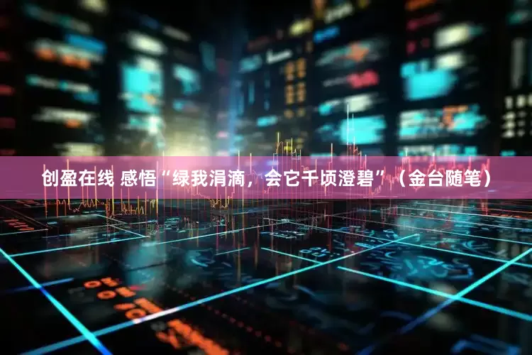 创盈在线 感悟“绿我涓滴，会它千顷澄碧”（金台随笔）