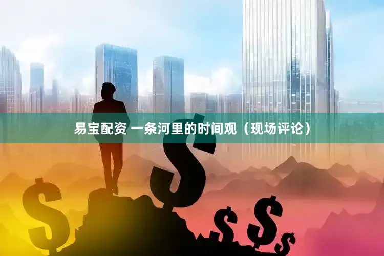 易宝配资 一条河里的时间观（现场评论）