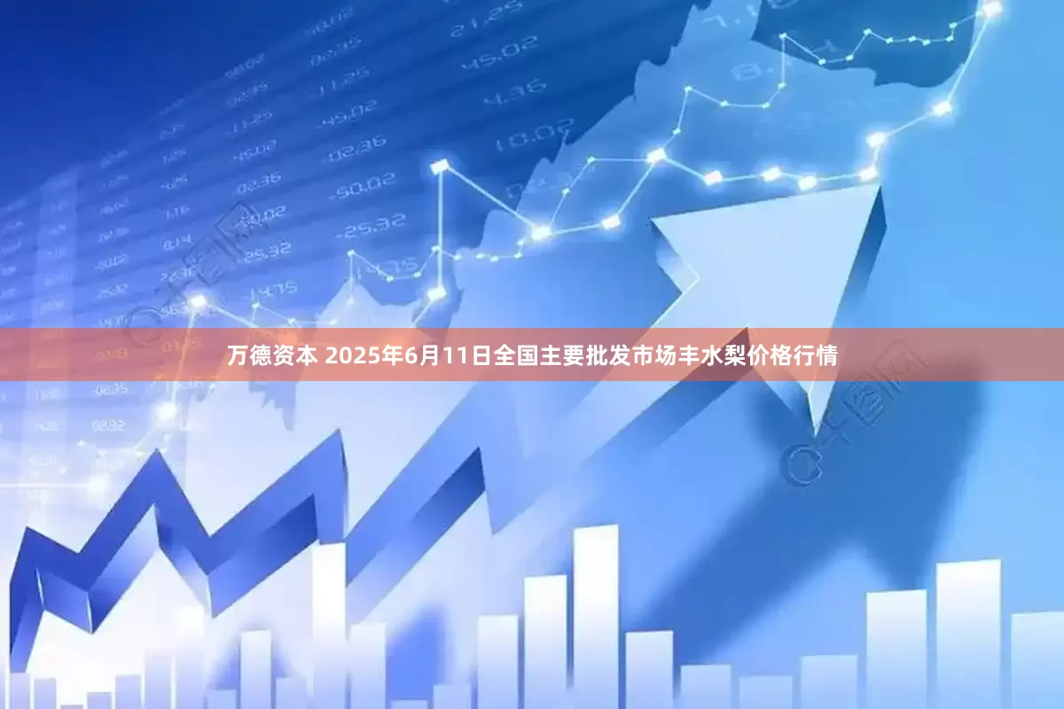 万德资本 2025年6月11日全国主要批发市场丰水梨价格行情