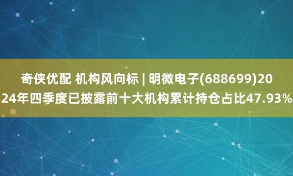 奇侠优配 机构风向标 | 明微电子(688699)2024年四季度已披露前十大机构累计持仓占比47.93%
