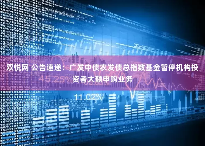双悦网 公告速递：广发中债农发债总指数基金暂停机构投资者大额申购业务