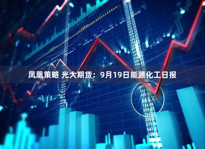 凤凰策略 光大期货:9月19日能源化工日报