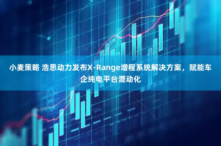 小麦策略 浩思动力发布X-Range增程系统解决方案，赋能车企纯电平台混动化