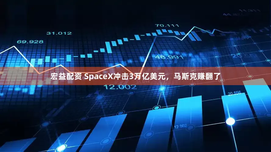 宏益配资 SpaceX冲击3万亿美元，马斯克赚翻了