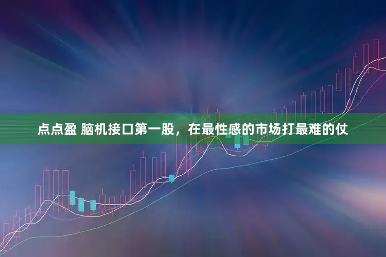 点点盈 脑机接口第一股，在最性感的市场打最难的仗